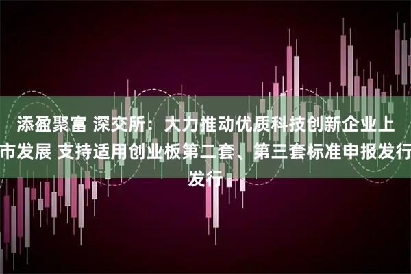 添盈聚富 深交所：大力推动优质科技创新企业上市发展 支持适用创业板第二套、第三套标准申报发行