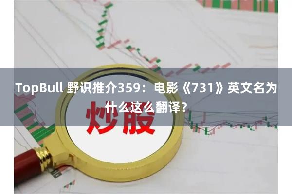 TopBull 野识推介359：电影《731》英文名为什么这么翻译？