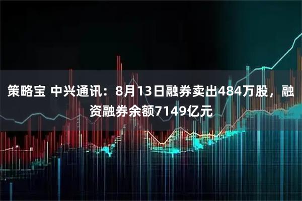 策略宝 中兴通讯：8月13日融券卖出484万股，融资融券余额7149亿元