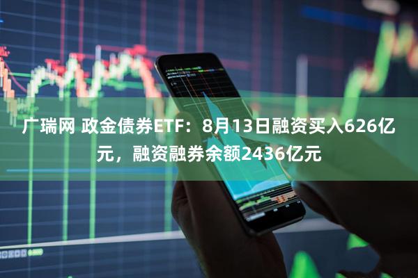 广瑞网 政金债券ETF：8月13日融资买入626亿元，融资融券余额2436亿元