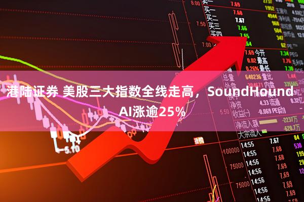 港陆证券 美股三大指数全线走高，SoundHound AI涨逾25%