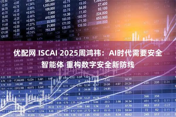 优配网 ISCAI 2025周鸿祎：AI时代需要安全智能体 重构数字安全新防线