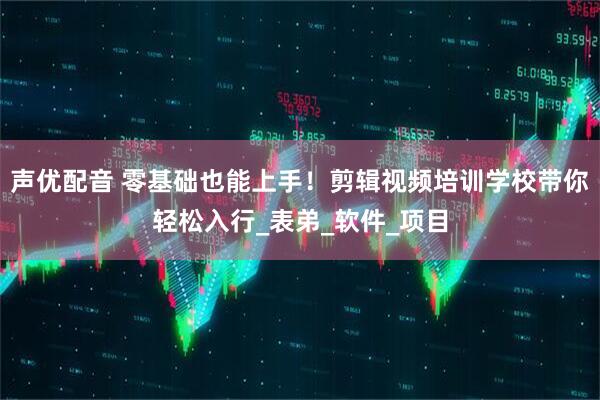 声优配音 零基础也能上手！剪辑视频培训学校带你轻松入行_表弟_软件_项目