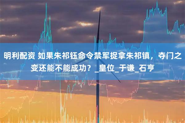 明利配资 如果朱祁钰命令禁军捉拿朱祁镇，夺门之变还能不能成功？_皇位_于谦_石亨