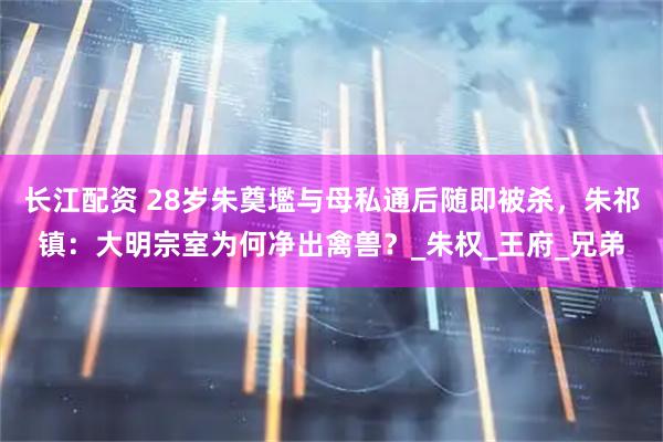 长江配资 28岁朱奠壏与母私通后随即被杀，朱祁镇：大明宗室为何净出禽兽？_朱权_王府_兄弟