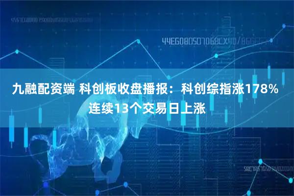 九融配资端 科创板收盘播报：科创综指涨178% 连续13个交易日上涨