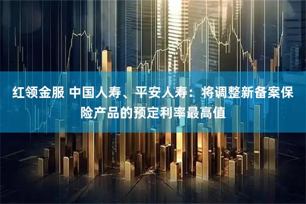 红领金服 中国人寿、平安人寿：将调整新备案保险产品的预定利率最高值