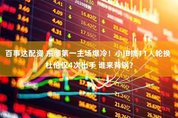 百事达配资 东部第一主场爆冷！小JB搞11人轮换 杜伦仅4次出手 谁来背锅？