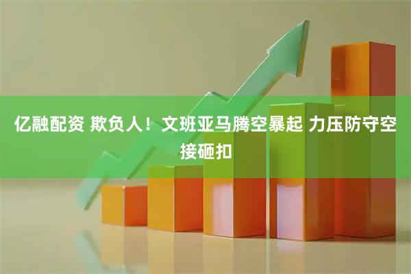 亿融配资 欺负人！文班亚马腾空暴起 力压防守空接砸扣