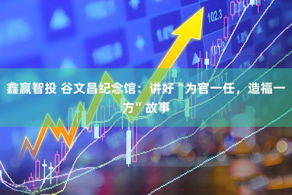 鑫赢智投 谷文昌纪念馆：讲好“为官一任，造福一方”故事