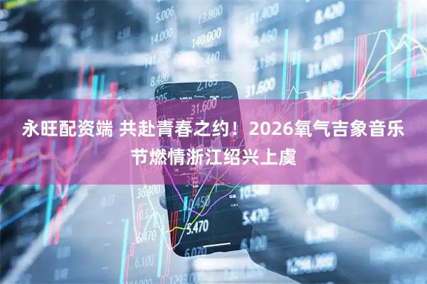 永旺配资端 共赴青春之约！2026氧气吉象音乐节燃情浙江绍兴上虞