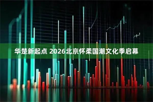 华楚新起点 2026北京怀柔国潮文化季启幕