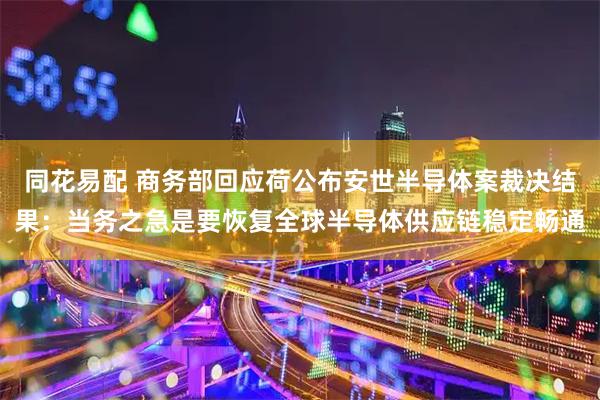 同花易配 商务部回应荷公布安世半导体案裁决结果：当务之急是要恢复全球半导体供应链稳定畅通