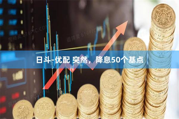 日斗-优配 突然，降息50个基点