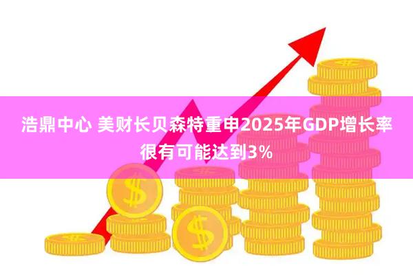浩鼎中心 美财长贝森特重申2025年GDP增长率很有可能达到3%