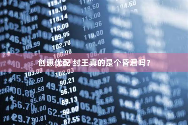 创惠优配 纣王真的是个昏君吗？