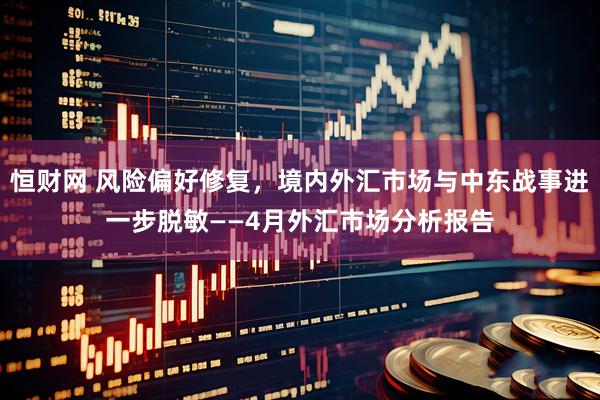 恒财网 风险偏好修复，境内外汇市场与中东战事进一步脱敏——4月外汇市场分析报告
