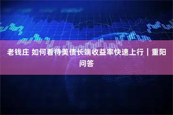 老钱庄 如何看待美债长端收益率快速上行︱重阳问答