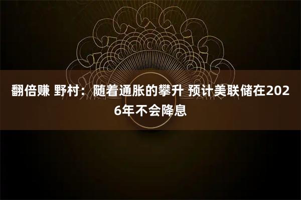 翻倍赚 野村：随着通胀的攀升 预计美联储在2026年不会降息