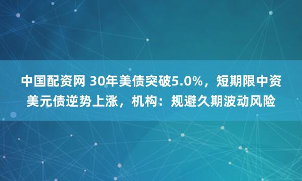 中国配资网 30年美债突破5.0%，短期限中资美元债逆势上涨，机构：规避久期波动风险