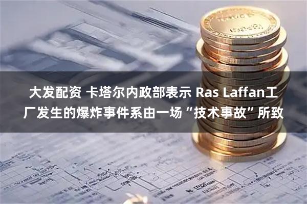 大发配资 卡塔尔内政部表示 Ras Laffan工厂发生的爆炸事件系由一场“技术事故”所致