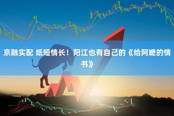 京融实配 纸短情长！阳江也有自己的《给阿嬷的情书》