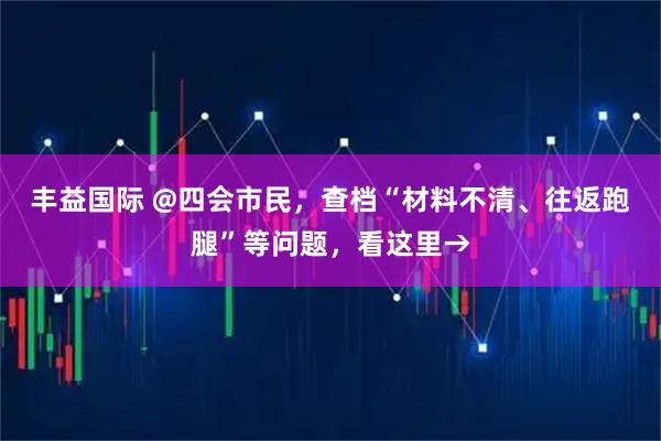 丰益国际 @四会市民，查档“材料不清、往返跑腿”等问题，看这里→
