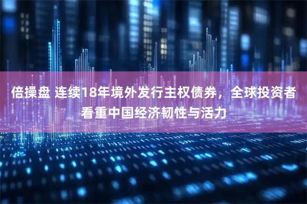 倍操盘 连续18年境外发行主权债券，全球投资者看重中国经济韧性与活力