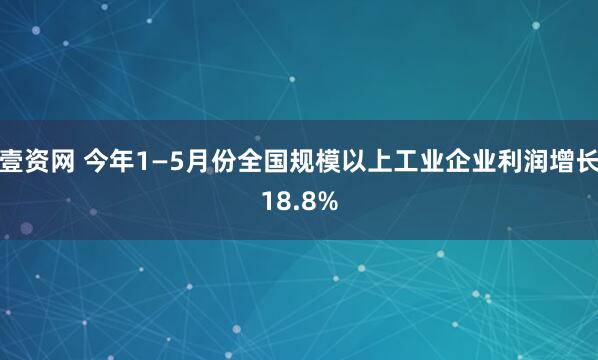 壹资网 今年1—5月份全国规模以上工业企业利润增长18.8%