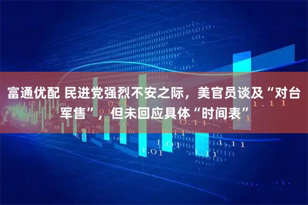 富通优配 民进党强烈不安之际，美官员谈及“对台军售”，但未回应具体“时间表”