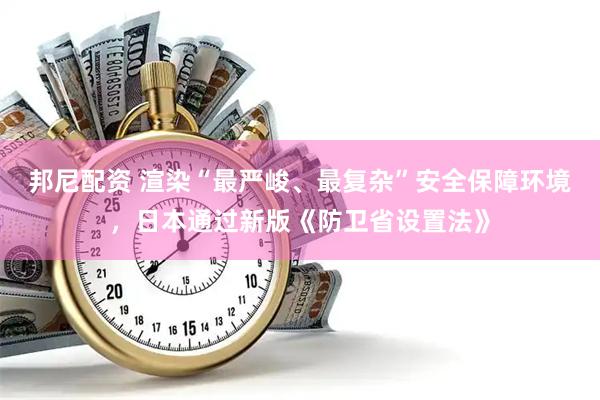 邦尼配资 渲染“最严峻、最复杂”安全保障环境，日本通过新版《防卫省设置法》
