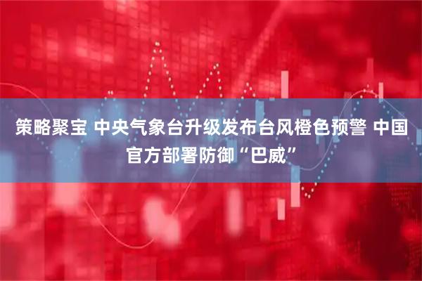 策略聚宝 中央气象台升级发布台风橙色预警 中国官方部署防御“巴威”