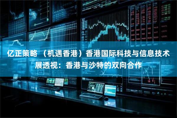 亿正策略 （机遇香港）香港国际科技与信息技术展透视：香港与沙特的双向合作