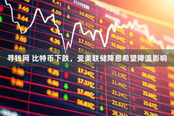 寻钱网 比特币下跌，受美联储降息希望降温影响