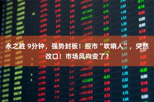 永之胜 9分钟，强势封板！股市“吹哨人”，突然改口！市场风向变了？