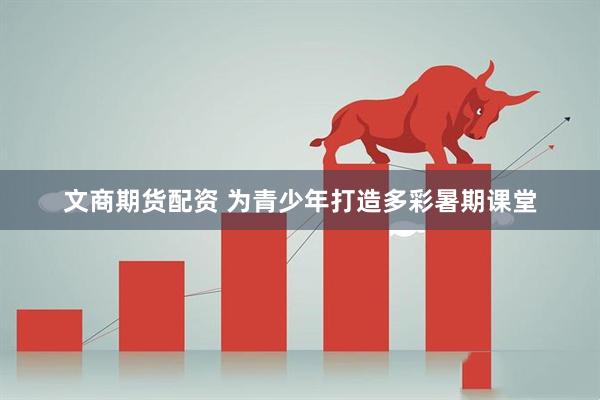 文商期货配资 为青少年打造多彩暑期课堂