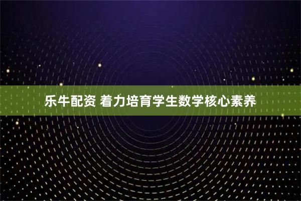 乐牛配资 着力培育学生数学核心素养